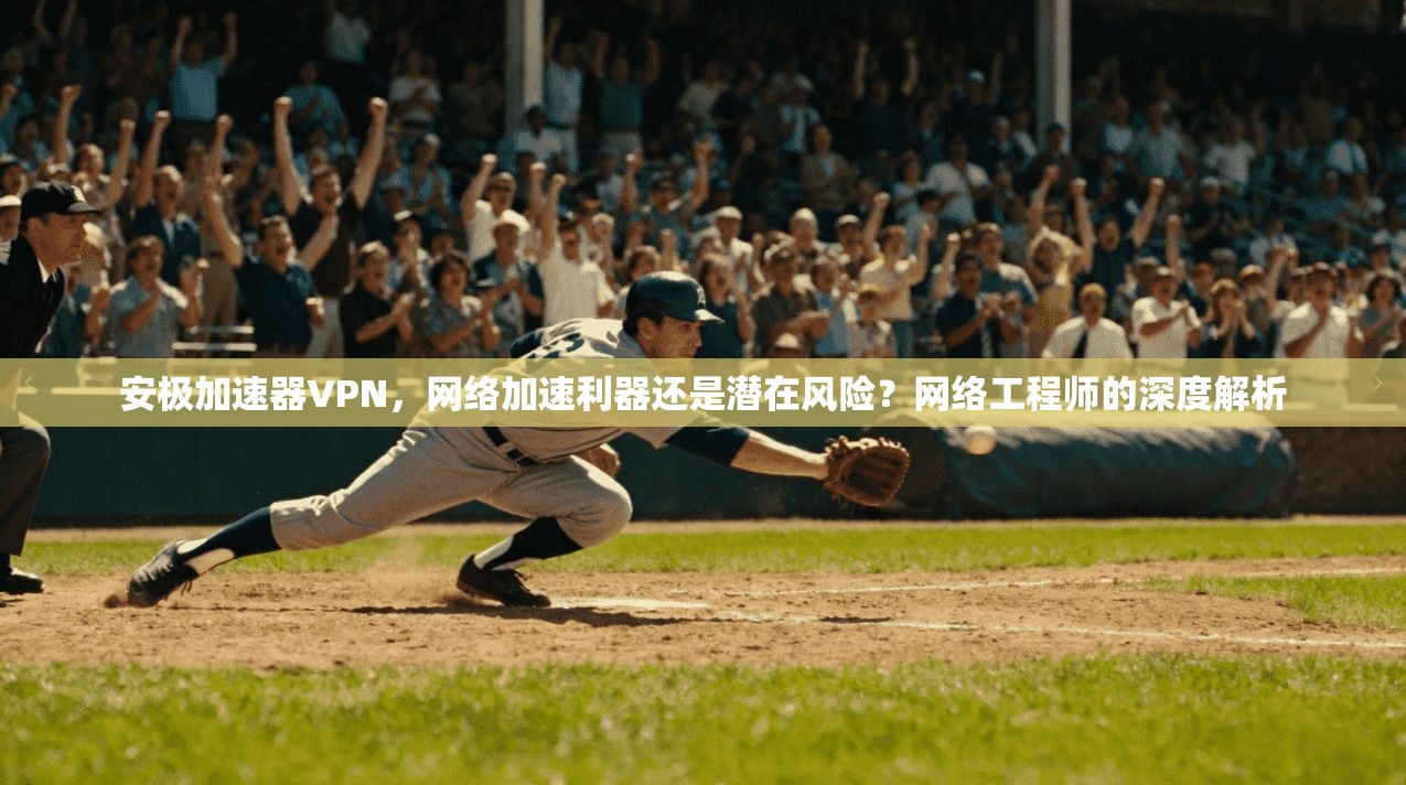 安极加速器VPN，网络加速利器还是潜在风险？网络工程师的深度解析