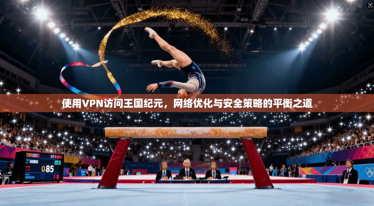使用VPN访问王国纪元，网络优化与安全策略的平衡之道