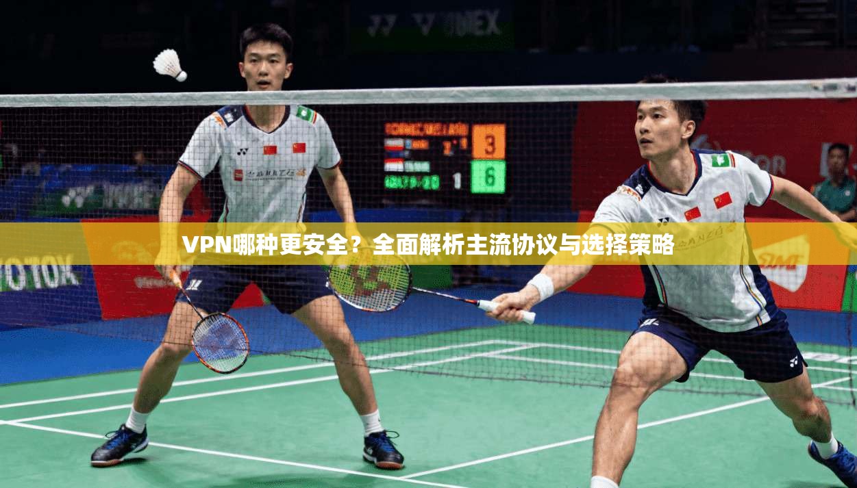 VPN哪种更安全？全面解析主流协议与选择策略