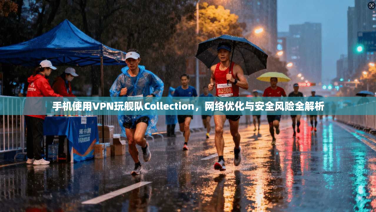 手机使用VPN玩舰队Collection，网络优化与安全风险全解析