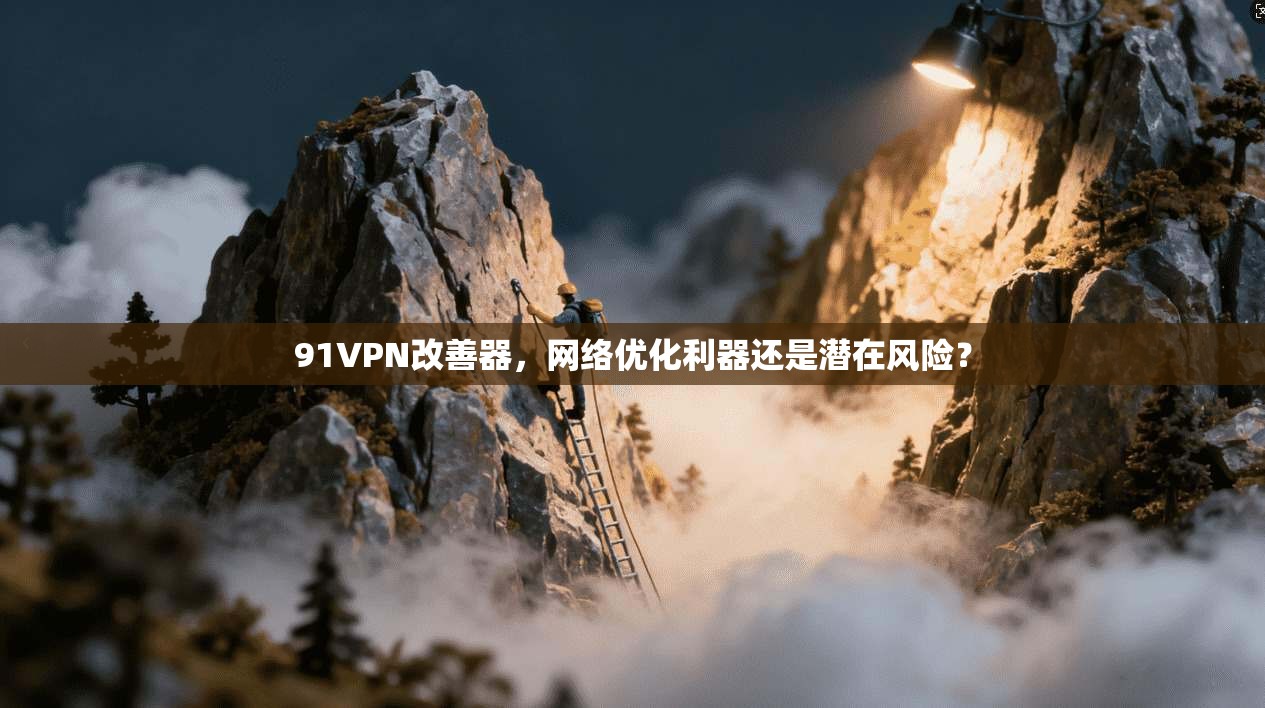 91VPN改善器，网络优化利器还是潜在风险？