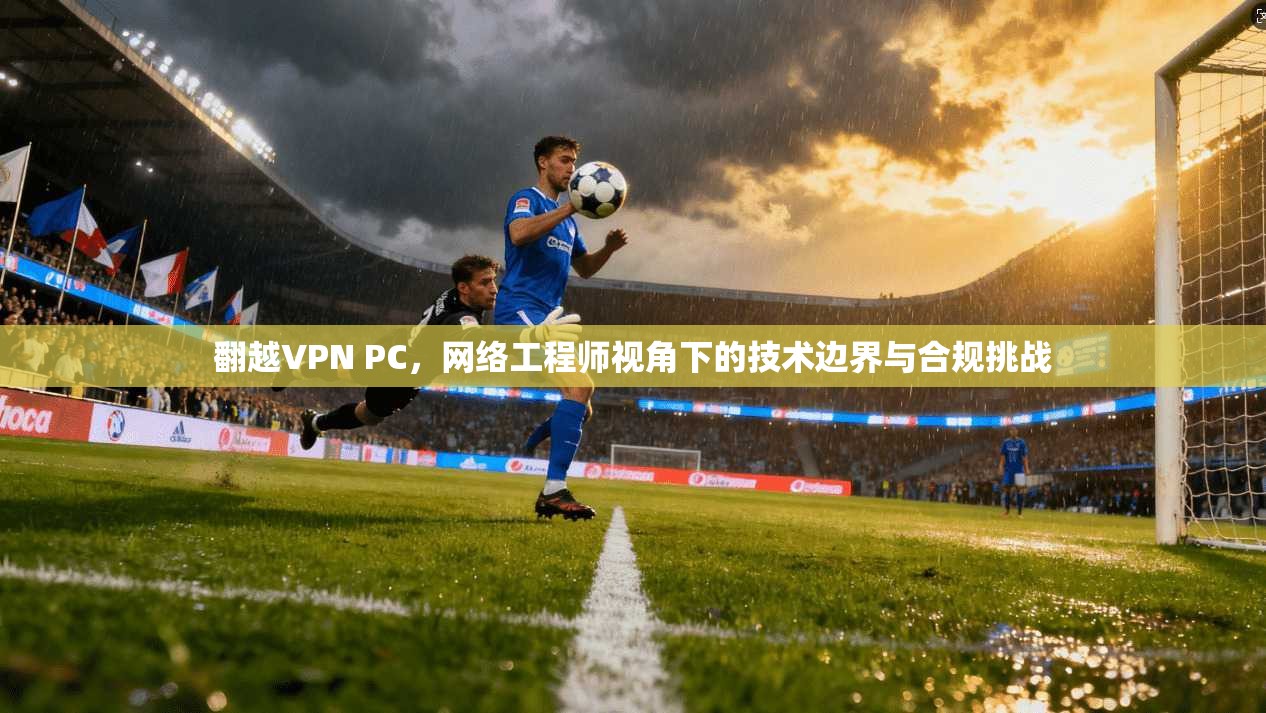 翻越VPN PC，网络工程师视角下的技术边界与合规挑战