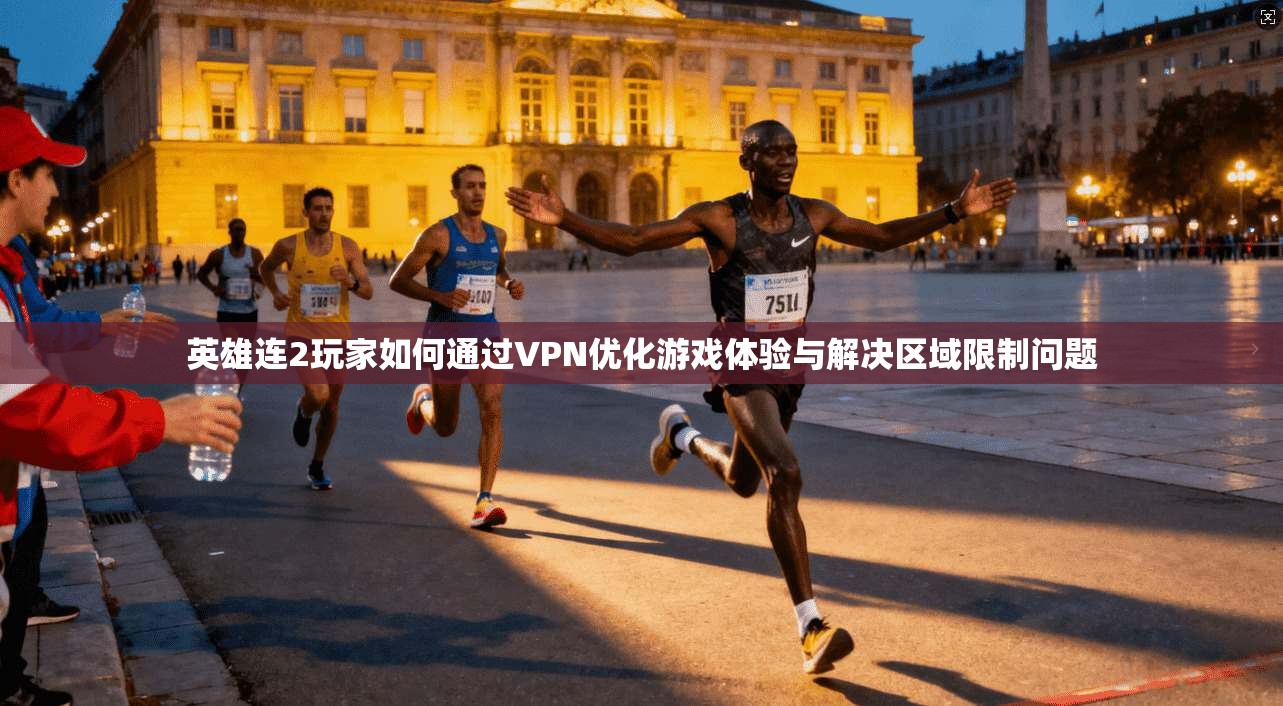 英雄连2玩家如何通过VPN优化游戏体验与解决区域限制问题