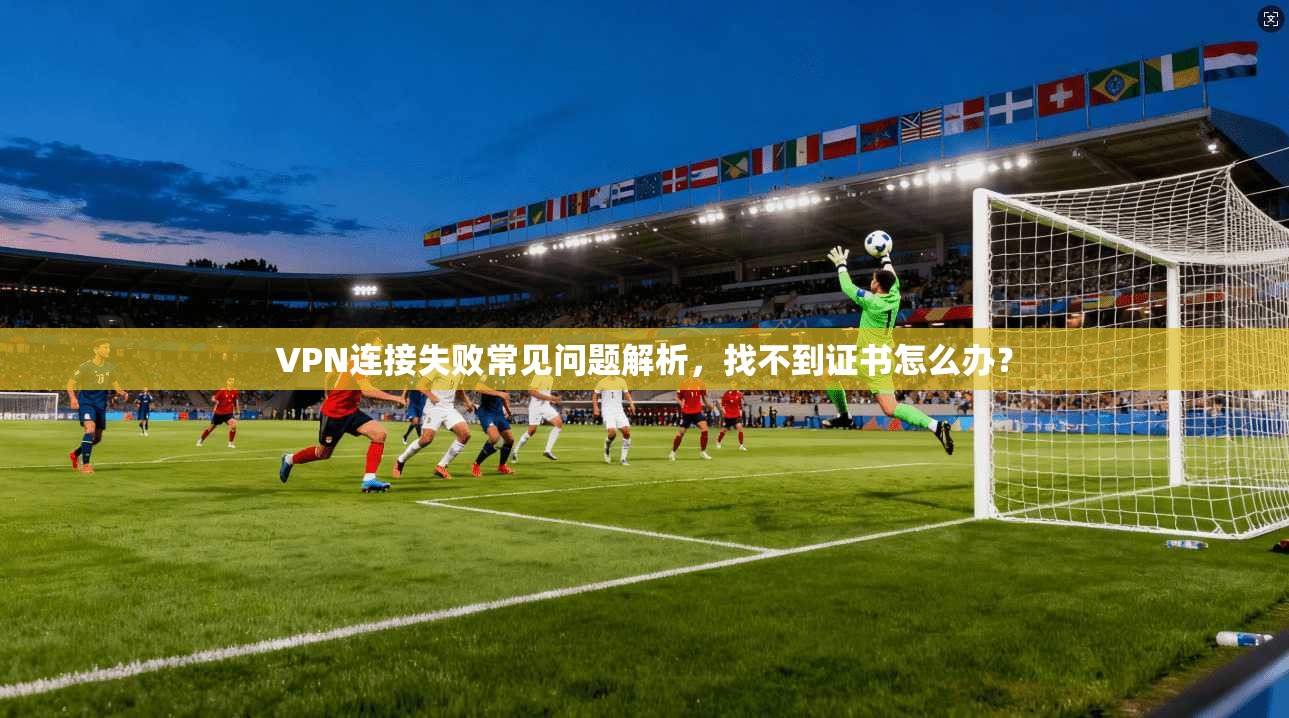 VPN连接失败常见问题解析，找不到证书怎么办？
