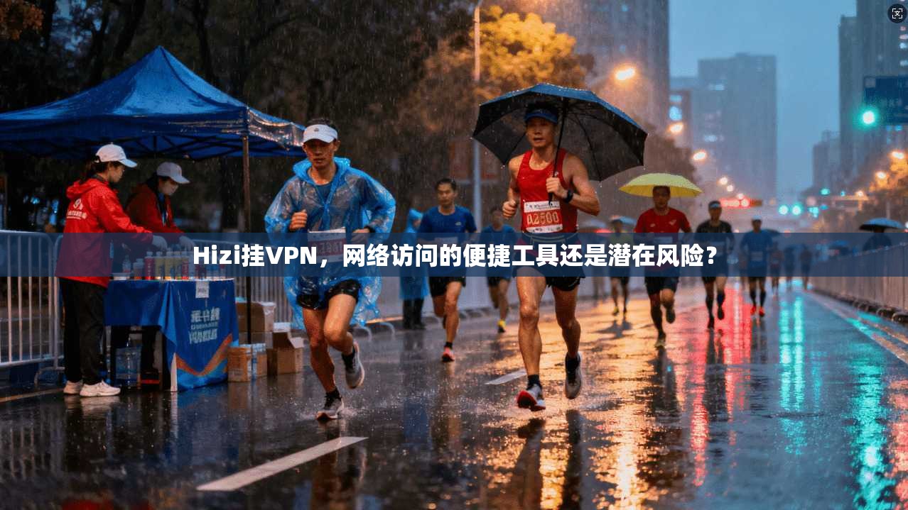 Hizi挂VPN，网络访问的便捷工具还是潜在风险？