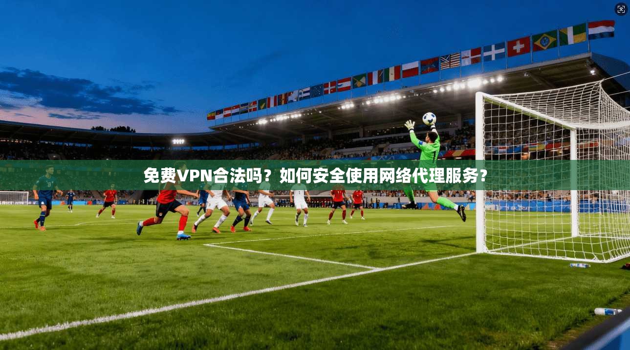 免费VPN合法吗？如何安全使用网络代理服务？