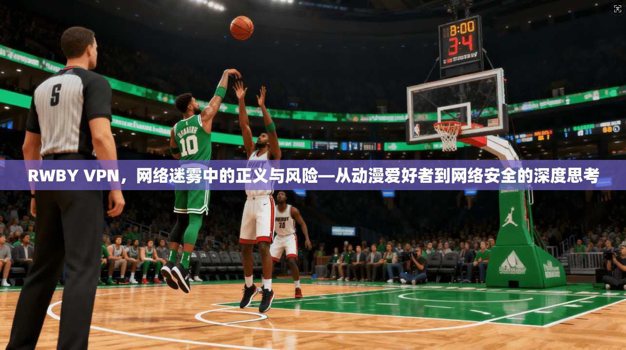 RWBY VPN，网络迷雾中的正义与风险—从动漫爱好者到网络安全的深度思考