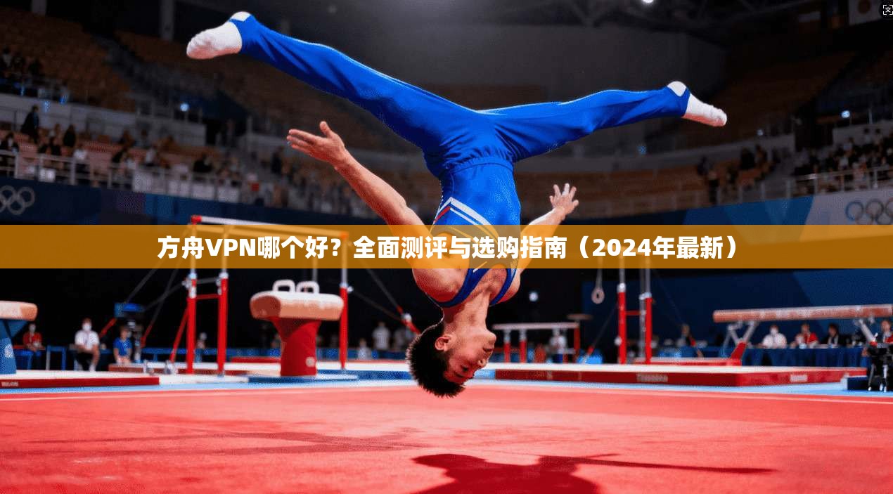 方舟VPN哪个好？全面测评与选购指南（2024年最新）