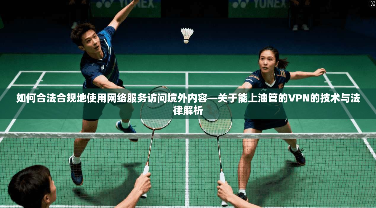 如何合法合规地使用网络服务访问境外内容—关于能上油管的VPN的技术与法律解析