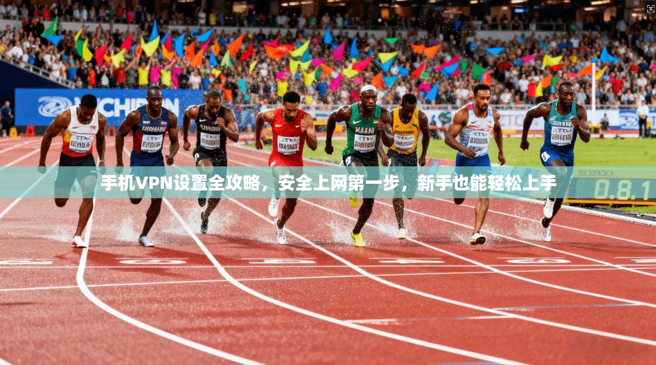 手机VPN设置全攻略，安全上网第一步，新手也能轻松上手