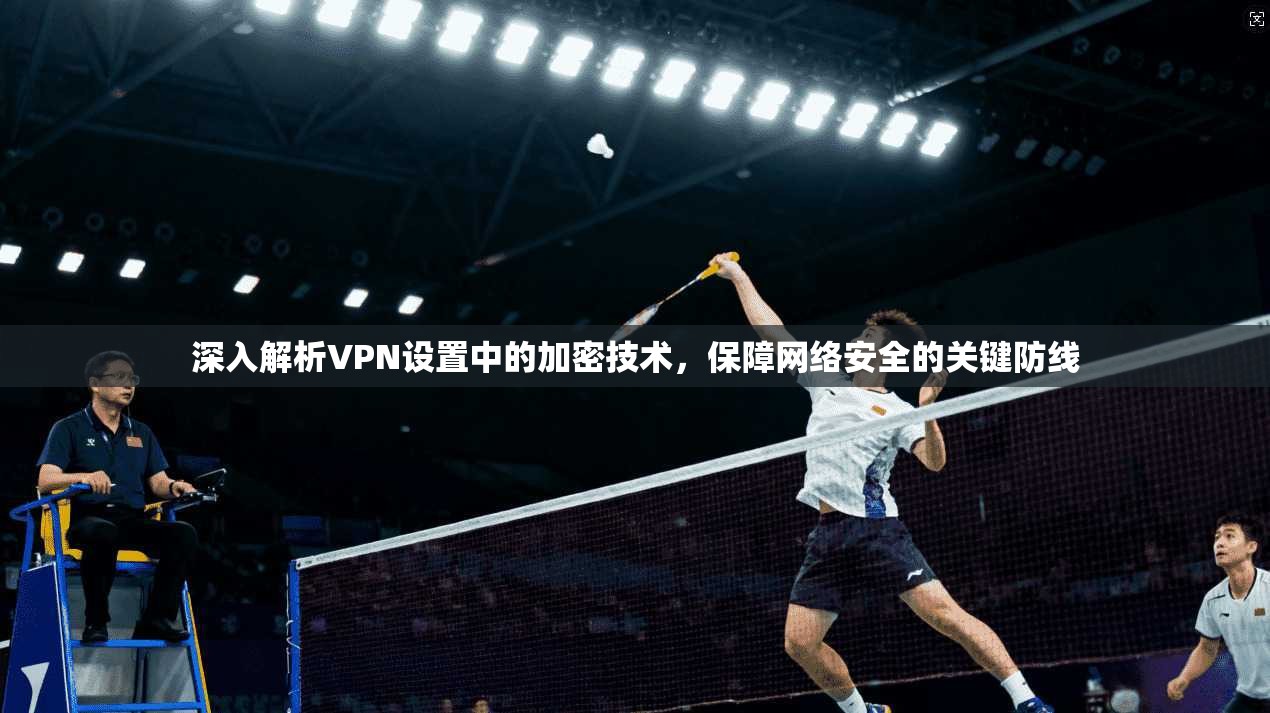 深入解析VPN设置中的加密技术，保障网络安全的关键防线