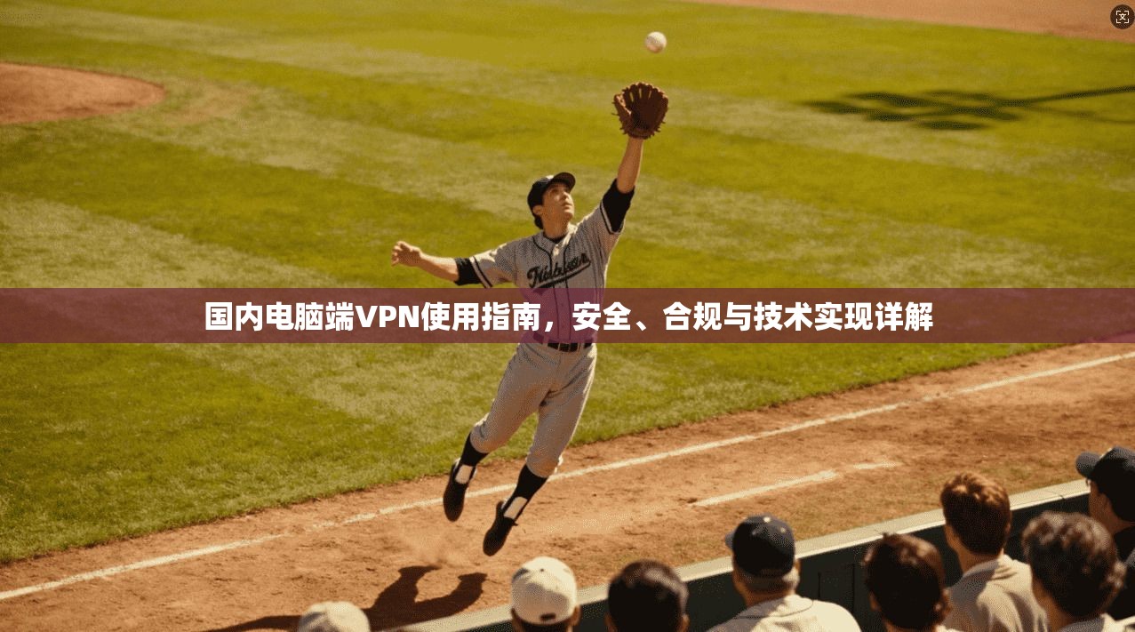 国内电脑端VPN使用指南，安全、合规与技术实现详解