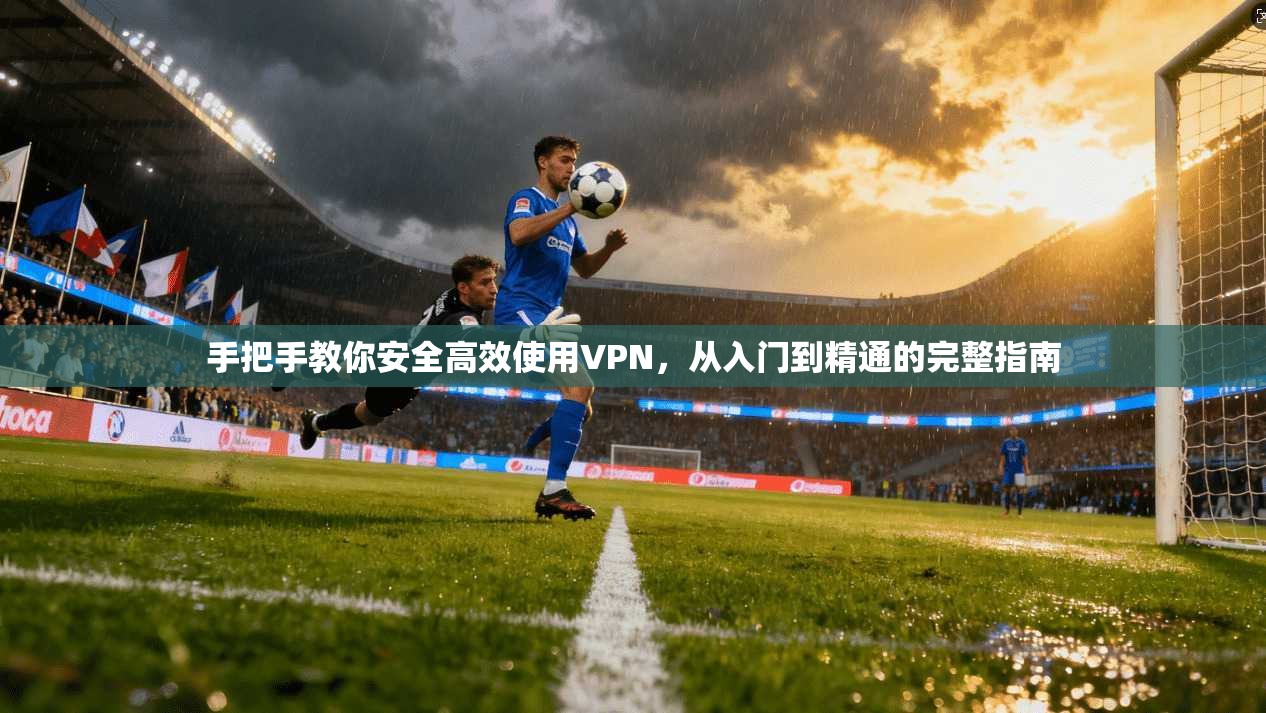 手把手教你安全高效使用VPN，从入门到精通的完整指南
