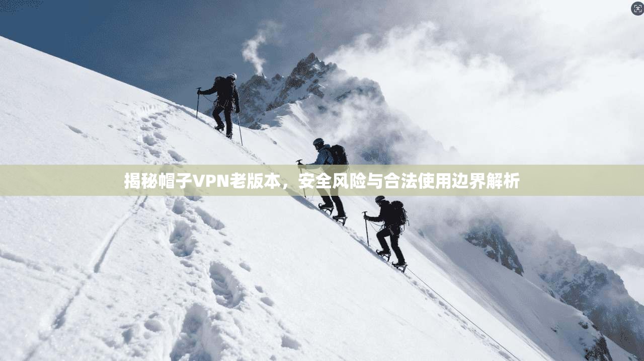 揭秘帽子VPN老版本，安全风险与合法使用边界解析