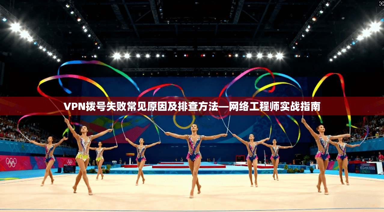 VPN拨号失败常见原因及排查方法—网络工程师实战指南