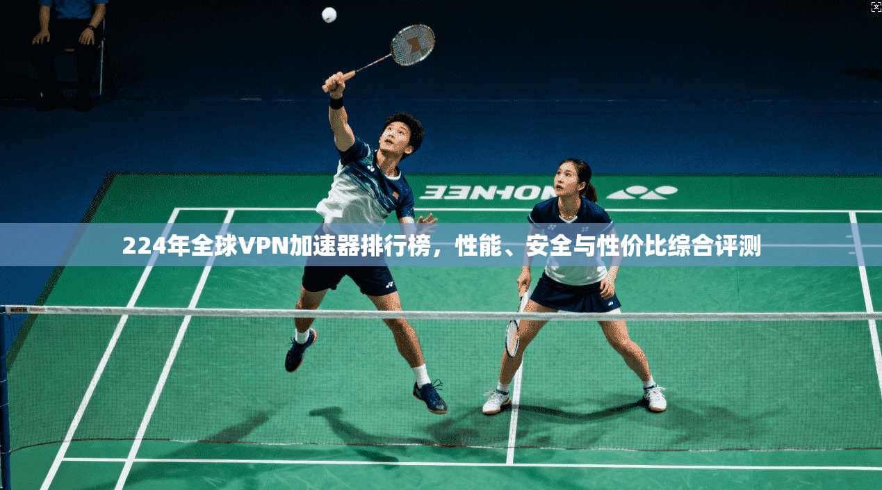 224年全球VPN加速器排行榜，性能、安全与性价比综合评测
