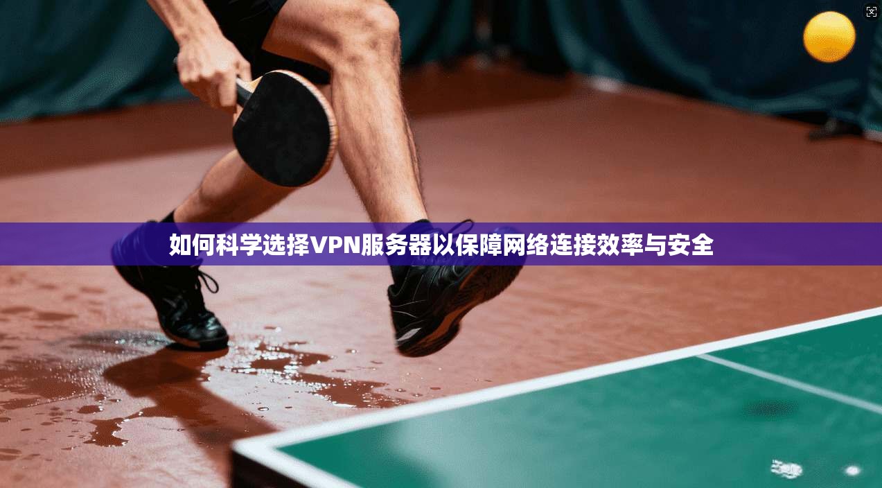 如何科学选择VPN服务器以保障网络连接效率与安全
