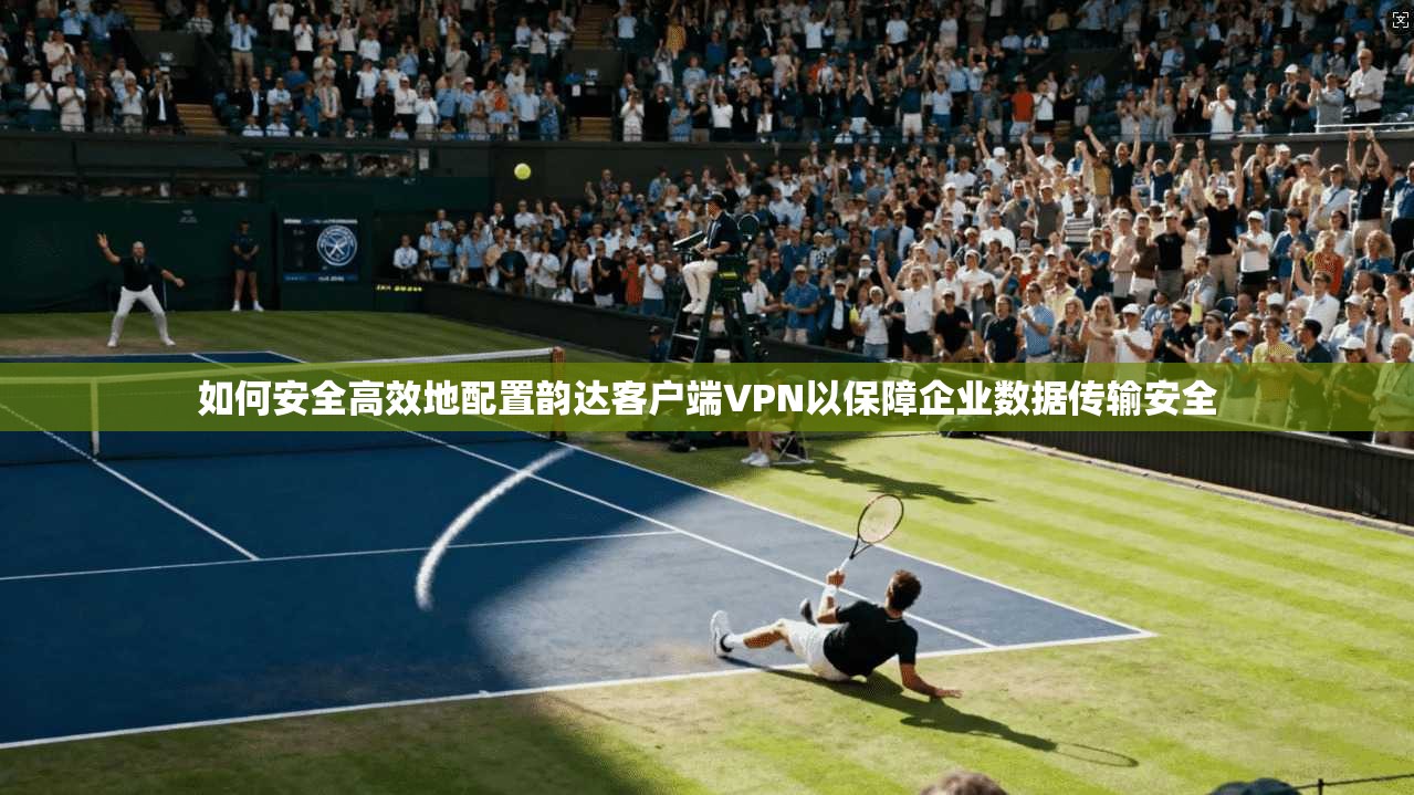 如何安全高效地配置韵达客户端VPN以保障企业数据传输安全