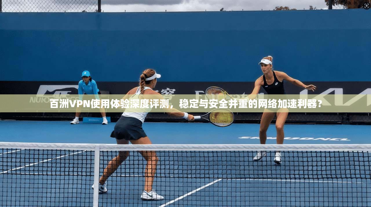 百洲VPN使用体验深度评测，稳定与安全并重的网络加速利器？