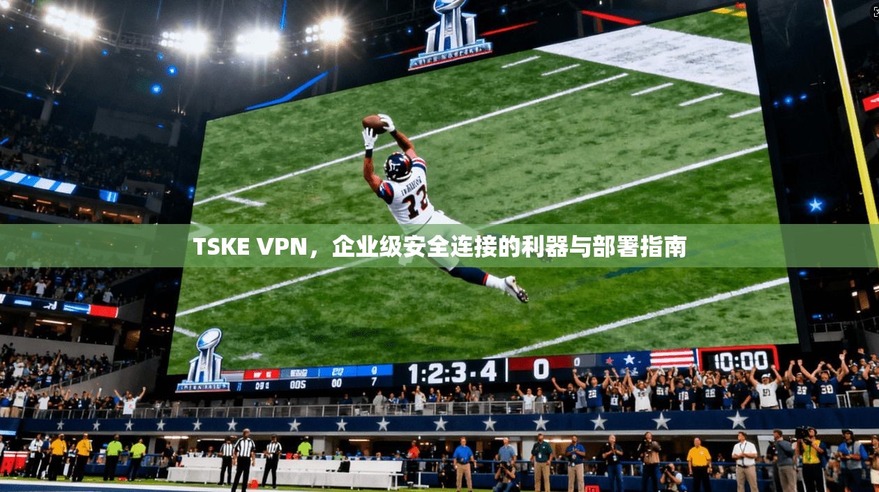 TSKE VPN，企业级安全连接的利器与部署指南