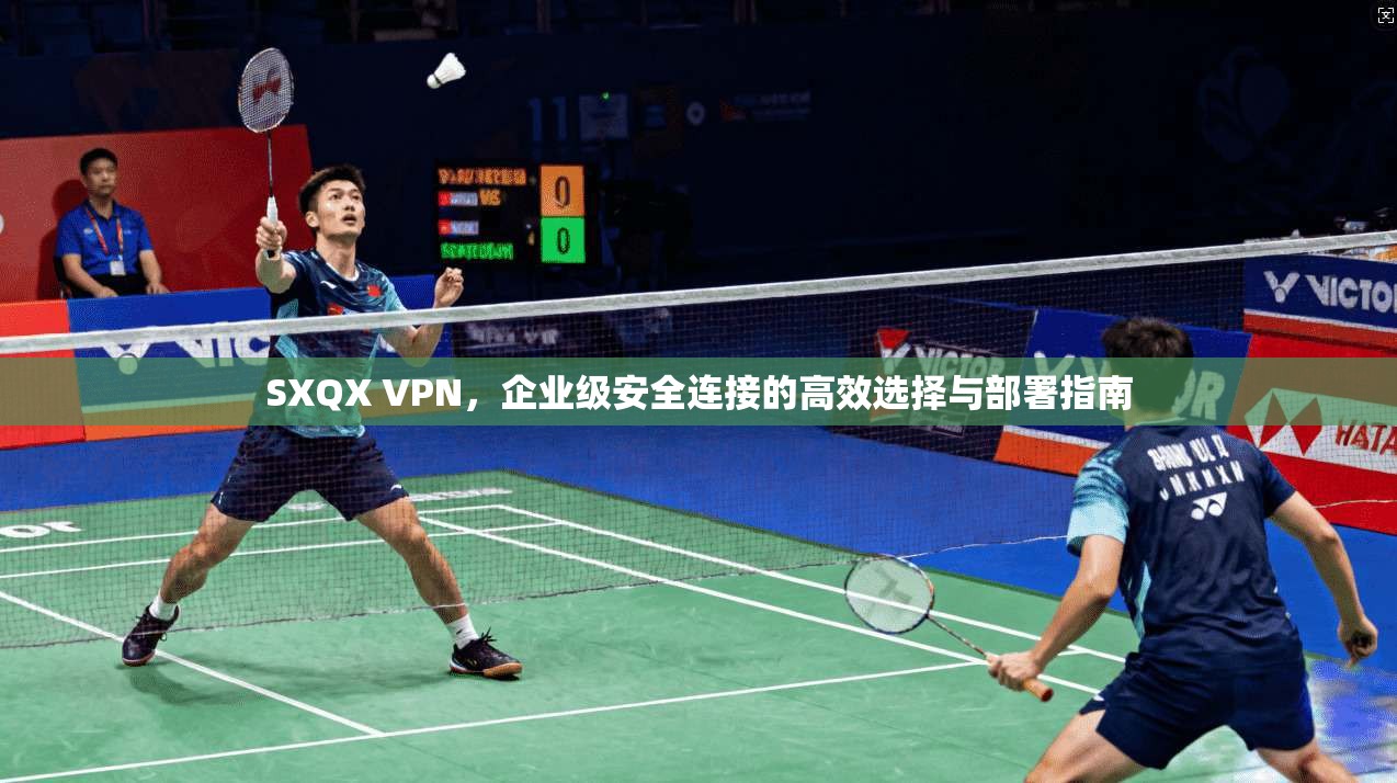 SXQX VPN，企业级安全连接的高效选择与部署指南