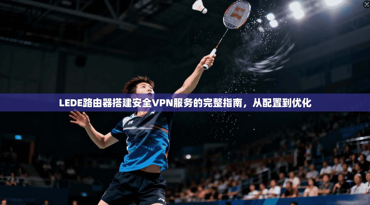 LEDE路由器搭建安全VPN服务的完整指南，从配置到优化