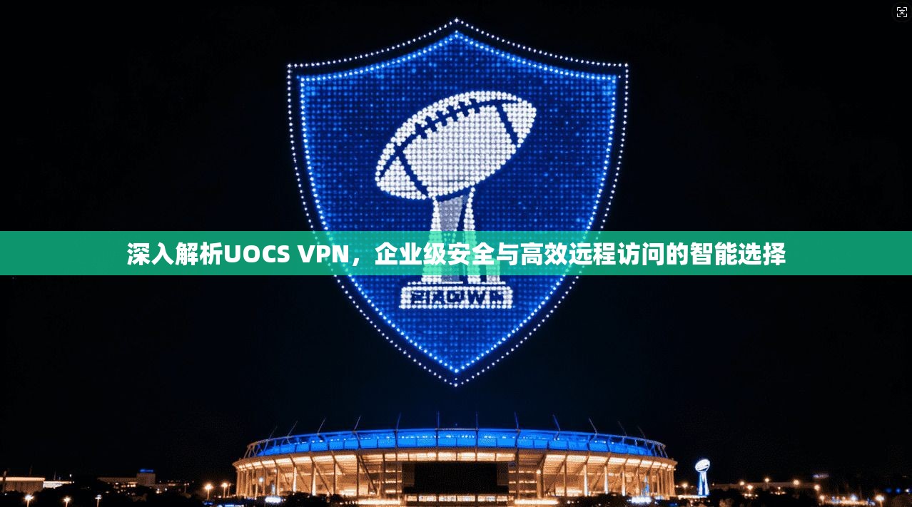 深入解析UOCS VPN，企业级安全与高效远程访问的智能选择