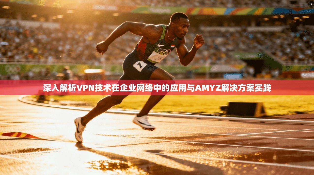 深入解析VPN技术在企业网络中的应用与AMYZ解决方案实践