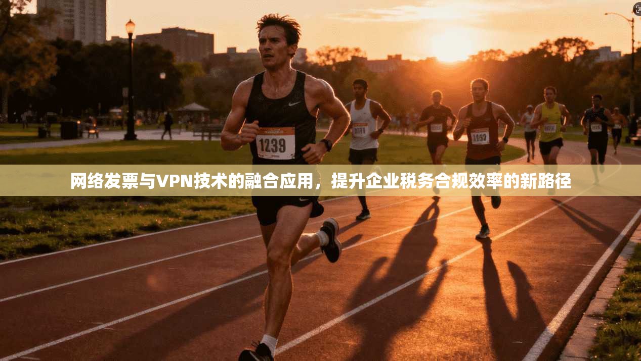 网络发票与VPN技术的融合应用，提升企业税务合规效率的新路径