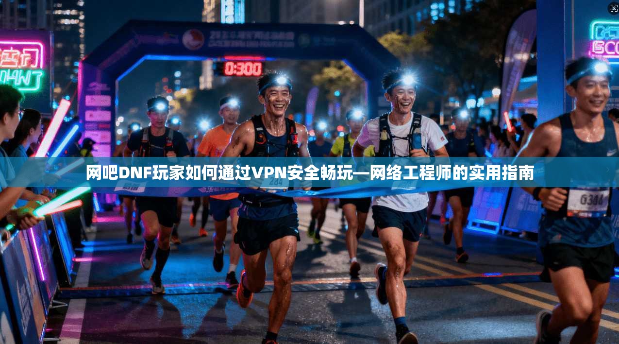网吧DNF玩家如何通过VPN安全畅玩—网络工程师的实用指南