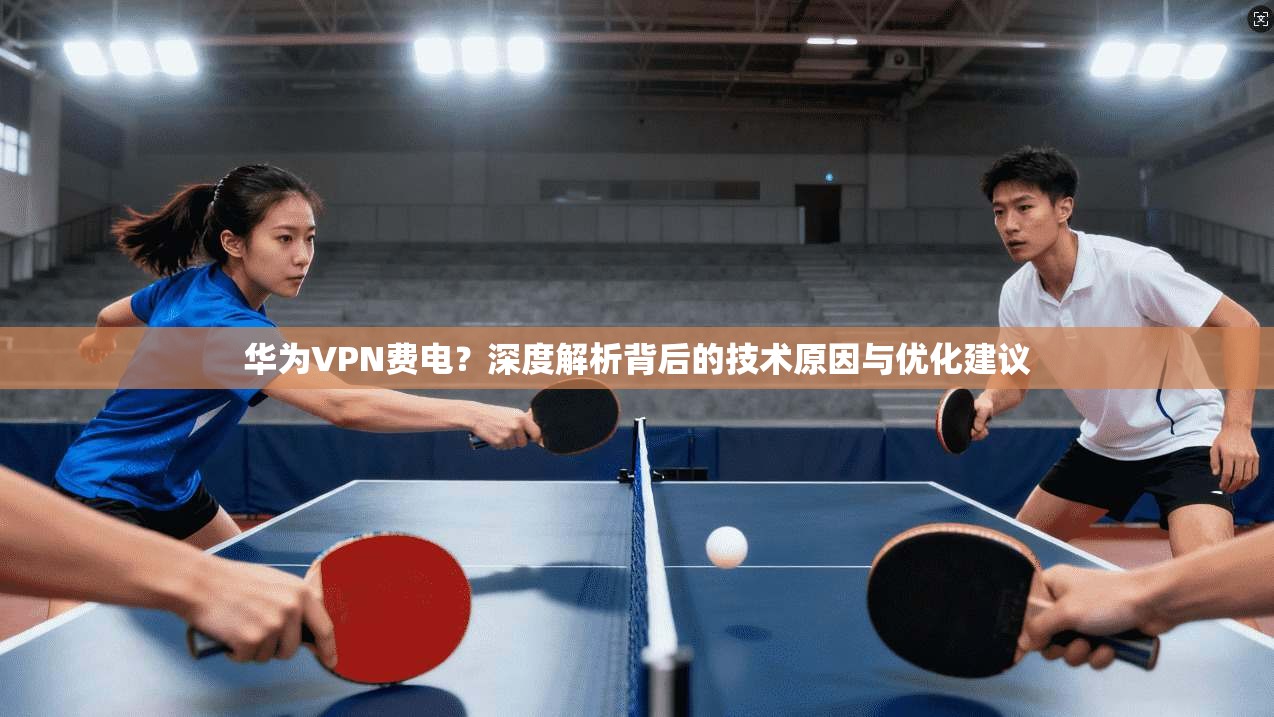 华为VPN费电？深度解析背后的技术原因与优化建议