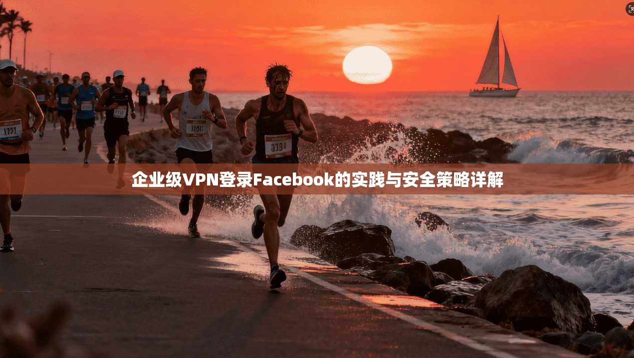 企业级VPN登录Facebook的实践与安全策略详解