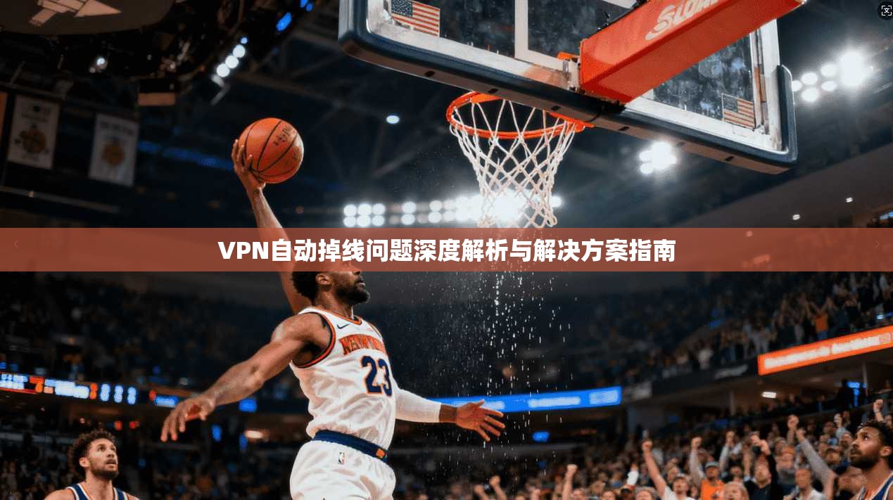 VPN自动掉线问题深度解析与解决方案指南