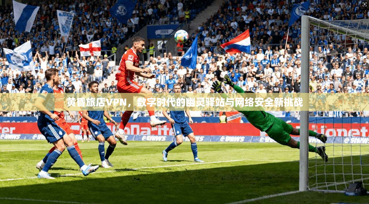 黄昏旅店VPN，数字时代的幽灵驿站与网络安全新挑战
