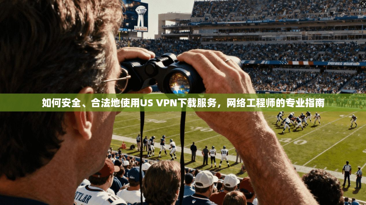 如何安全、合法地使用US VPN下载服务，网络工程师的专业指南