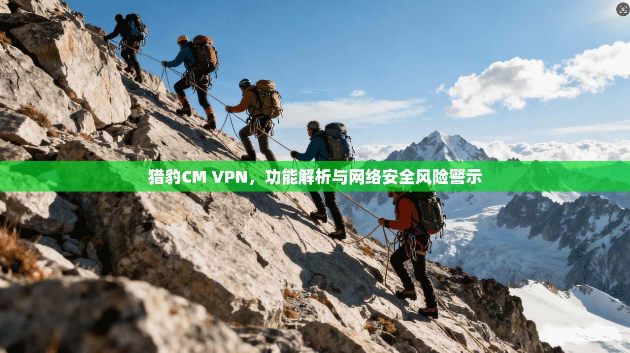 猎豹CM VPN，功能解析与网络安全风险警示