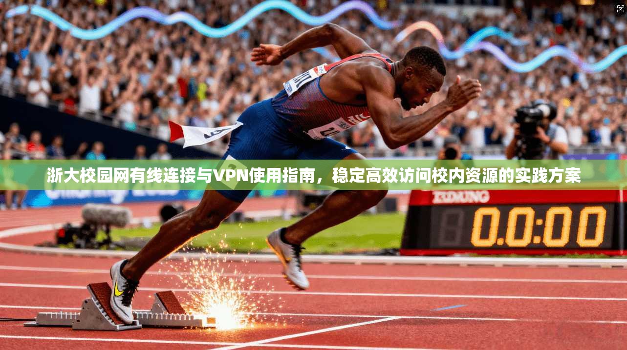 浙大校园网有线连接与VPN使用指南，稳定高效访问校内资源的实践方案