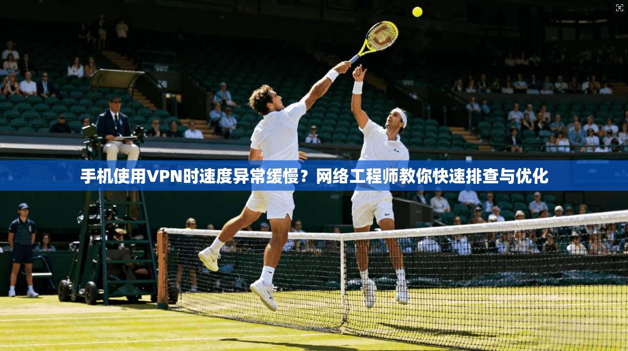手机使用VPN时速度异常缓慢？网络工程师教你快速排查与优化