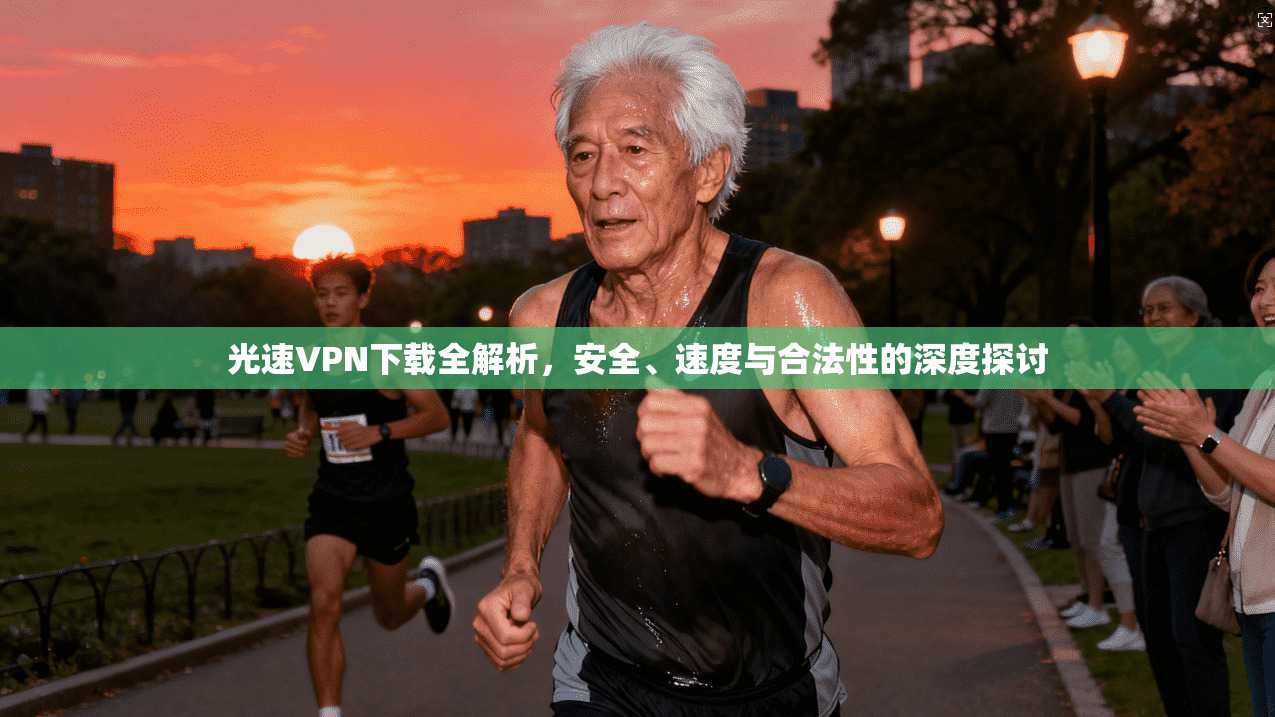 光速VPN下载全解析，安全、速度与合法性的深度探讨