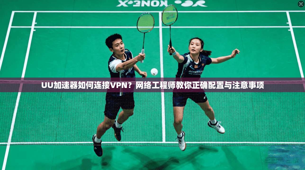 UU加速器如何连接VPN？网络工程师教你正确配置与注意事项
