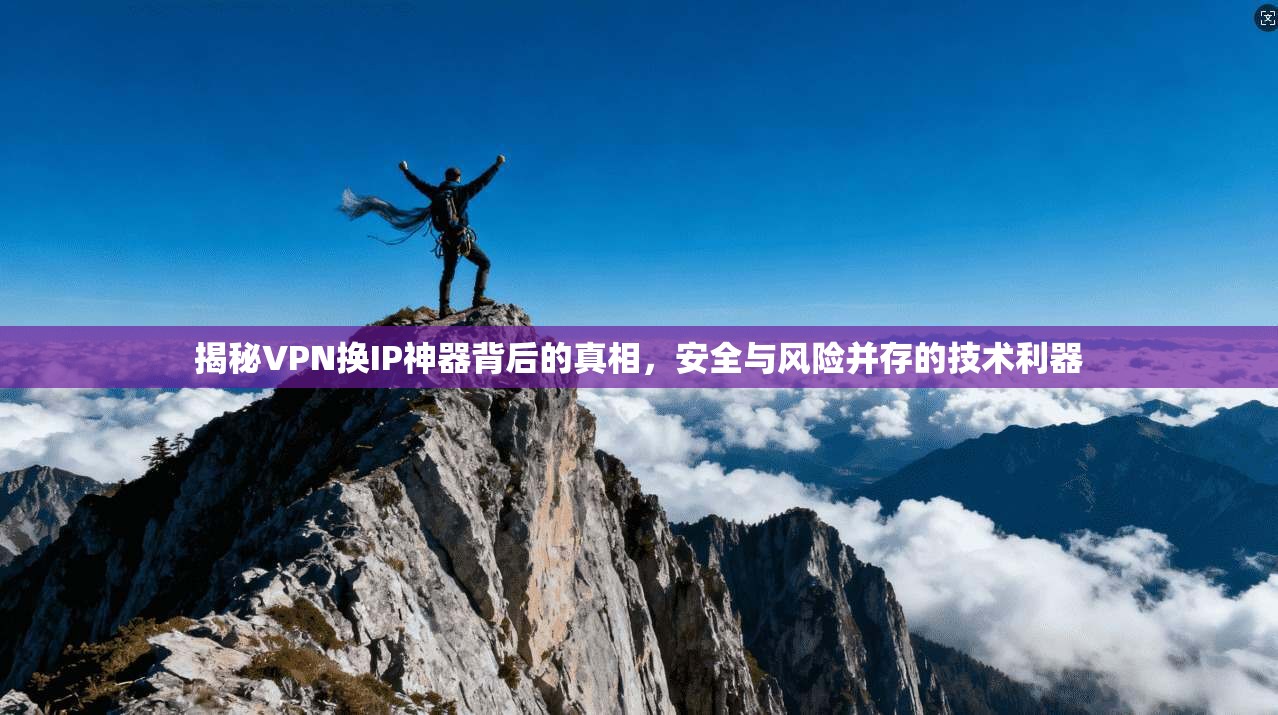 揭秘VPN换IP神器背后的真相，安全与风险并存的技术利器