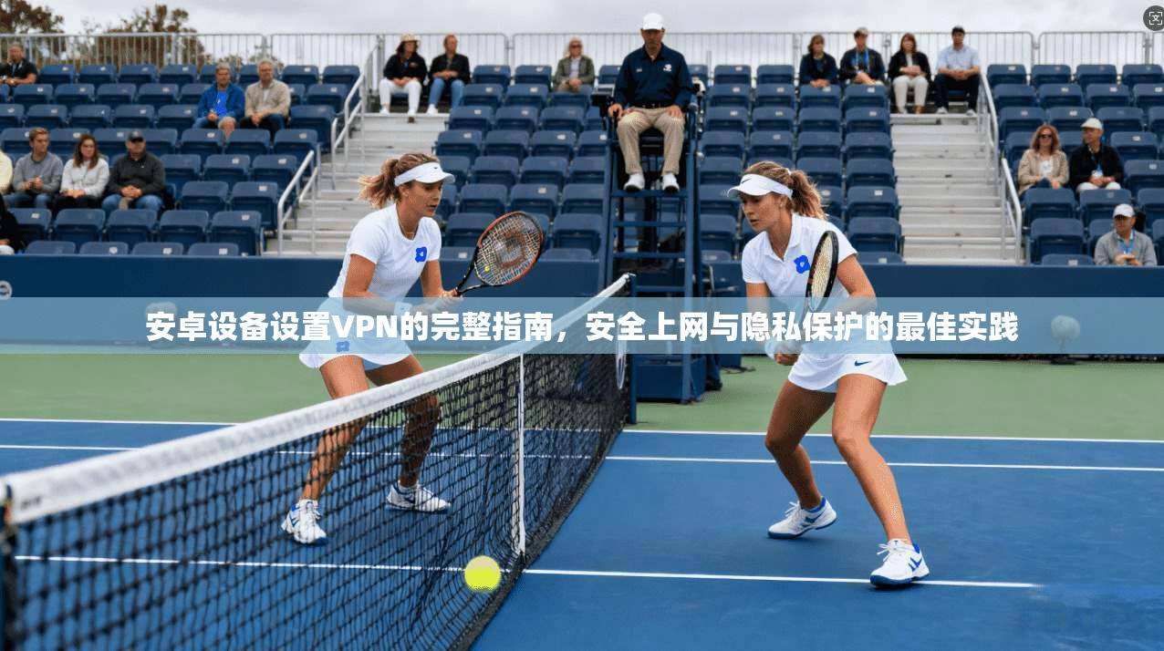 安卓设备设置VPN的完整指南，安全上网与隐私保护的最佳实践
