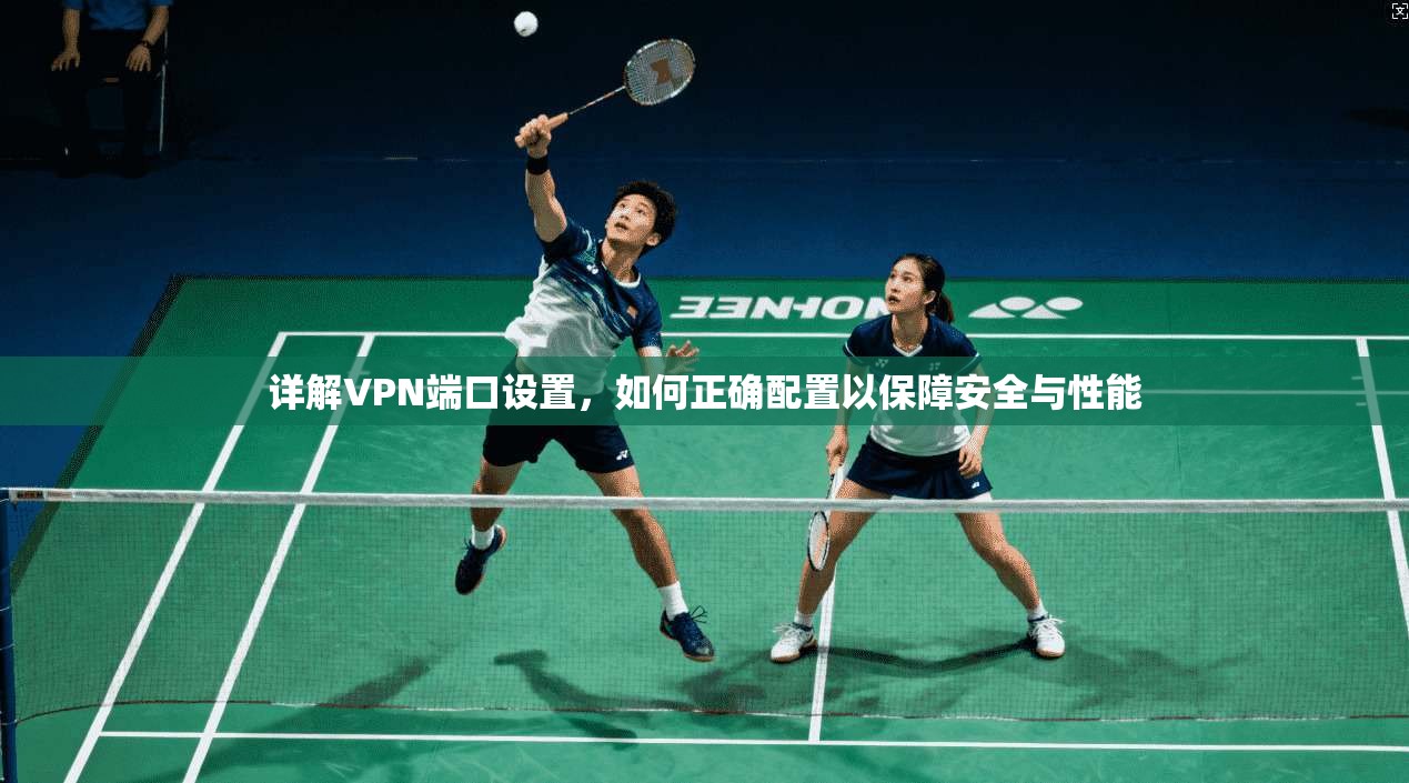 详解VPN端口设置，如何正确配置以保障安全与性能