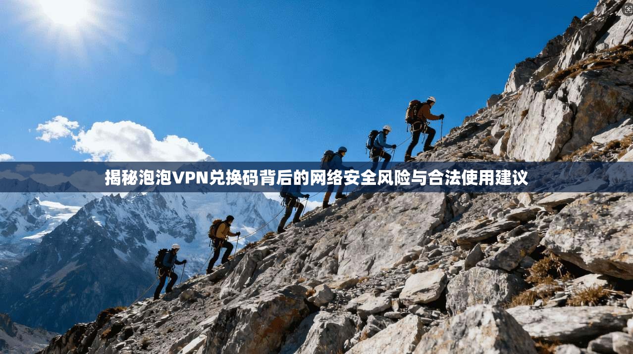 揭秘泡泡VPN兑换码背后的网络安全风险与合法使用建议 揭秘泡泡VPN兑换码背后的网络安全风险与合法使用建议