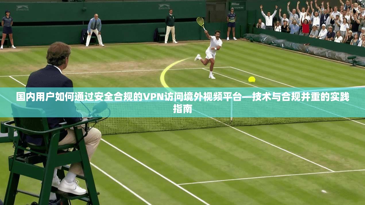 国内用户如何通过安全合规的VPN访问境外视频平台—技术与合规并重的实践指南