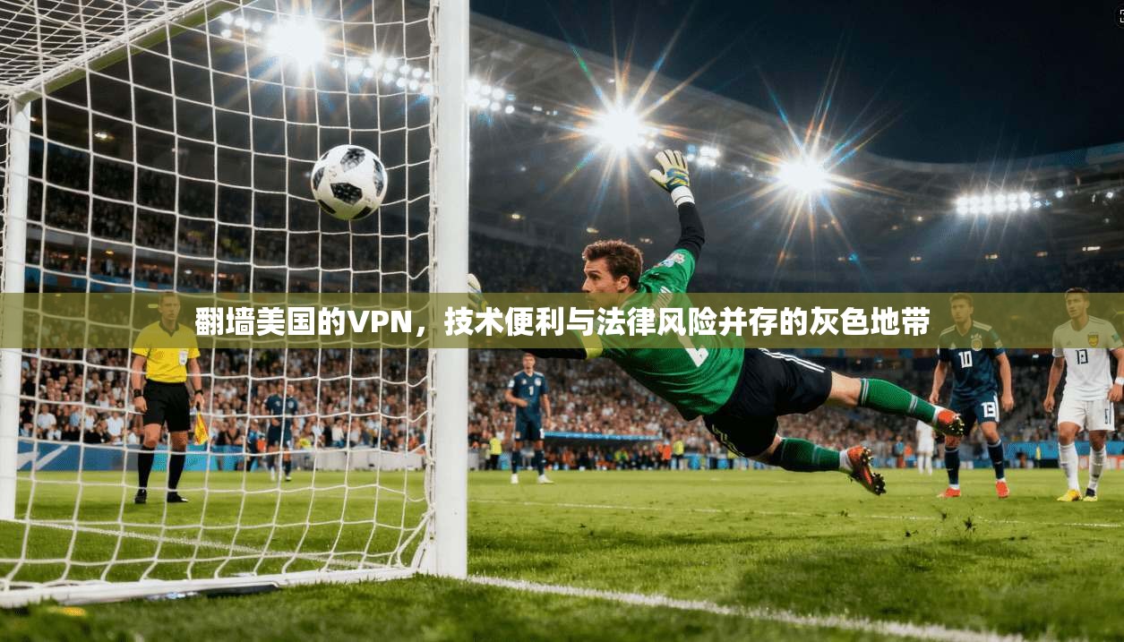 翻墙美国的VPN，技术便利与法律风险并存的灰色地带