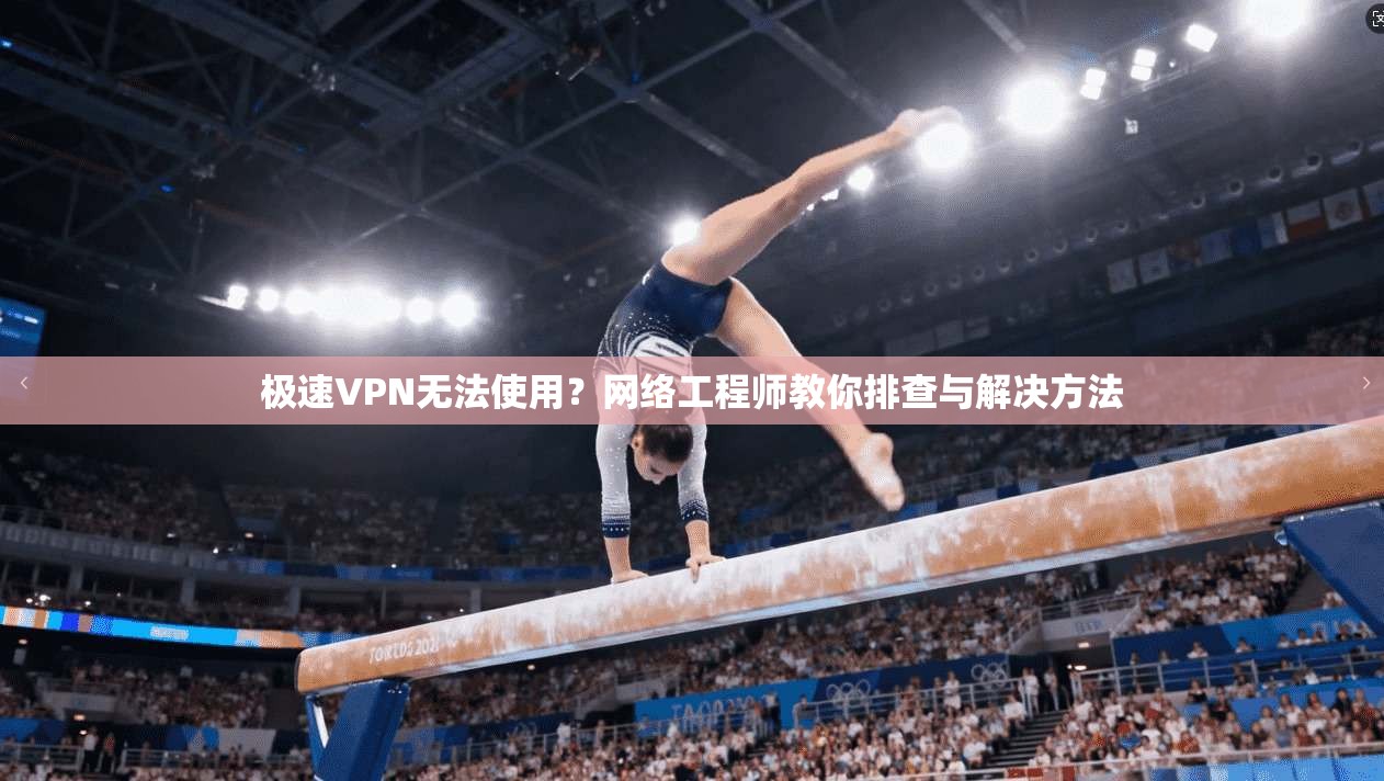极速VPN无法使用？网络工程师教你排查与解决方法