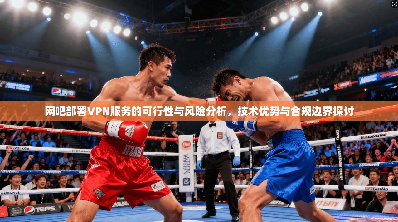 网吧部署VPN服务的可行性与风险分析，技术优势与合规边界探讨