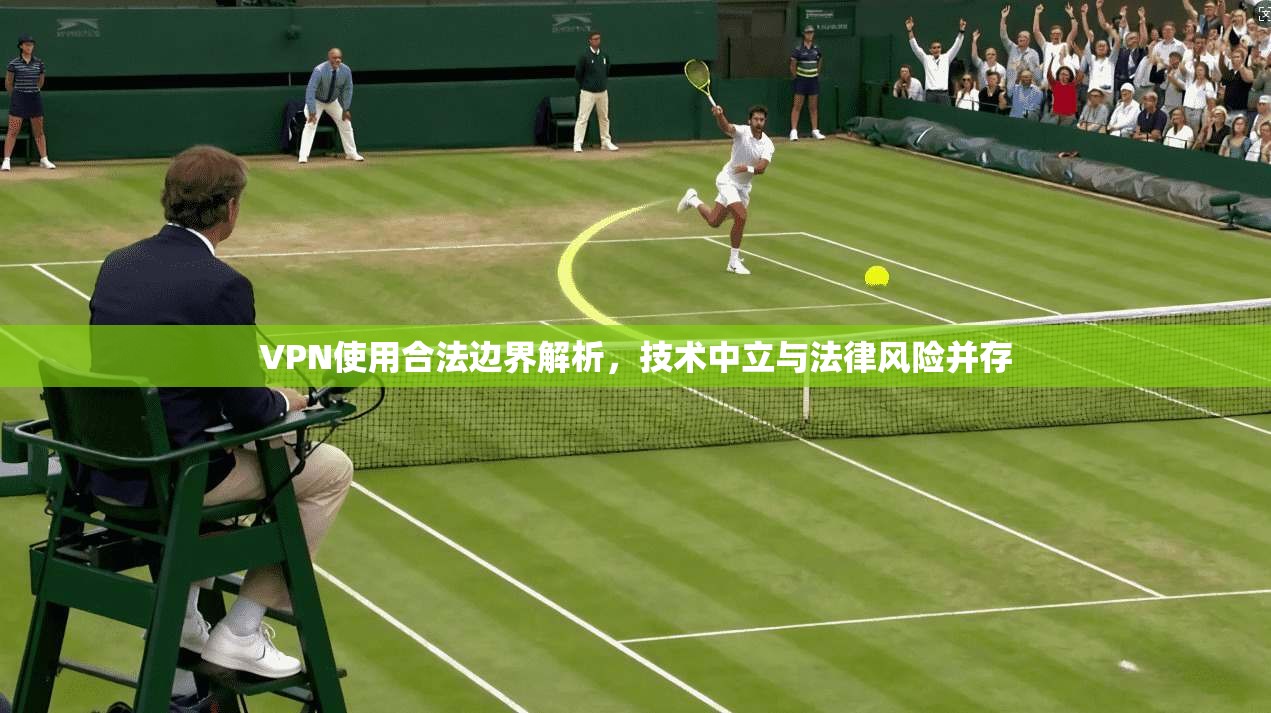 VPN使用合法边界解析，技术中立与法律风险并存