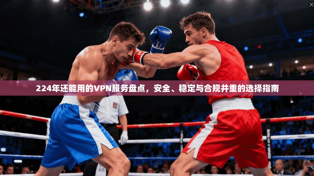 224年还能用的VPN服务盘点，安全、稳定与合规并重的选择指南